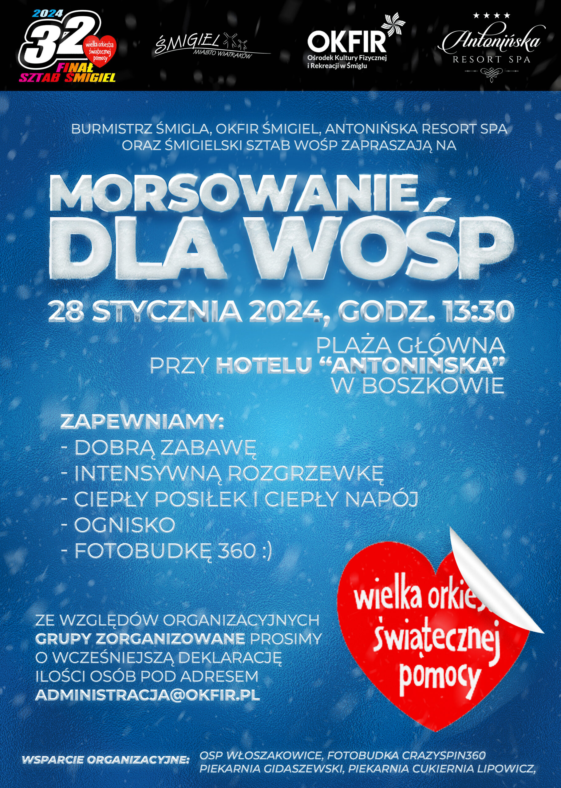 Zdjęcie przedstawia plakat o tytule "MORSOWANIE DLA WOŚP". Organizatorami wydarzenia są: Burmistrz Śmigla, Okfir Śmigiel, Antonińska Resort Spa oraz Śmigielski Sztab WOŚP. Plakat zawiera następujące informacje: wydarzenie odbywa się 28 stycznia 2024 roku o godzinie 13:30, na plaży głównej przy hotelu "Antonińska" w Boszkowie. Organizatorzy zapewniają: dobrą zabawę, intensywną rozgrzewkę, ciepły posiłek i ciepły napój, ognisko, fotobudkę 360. Na plakacie została tez umieszczona informacja z prośbą aby grupy zorganizowane wcześniej złożyły deklarację z informacją o ilości osób pod adres administracja@okfir.pl. Wsparcie organizacyjne wydarzenia zapewniają: OSP Włoszakowice, fotobudka crazyspin360, piekarnia Gidaszewski, piekarnia cukiernia Lipowicz.